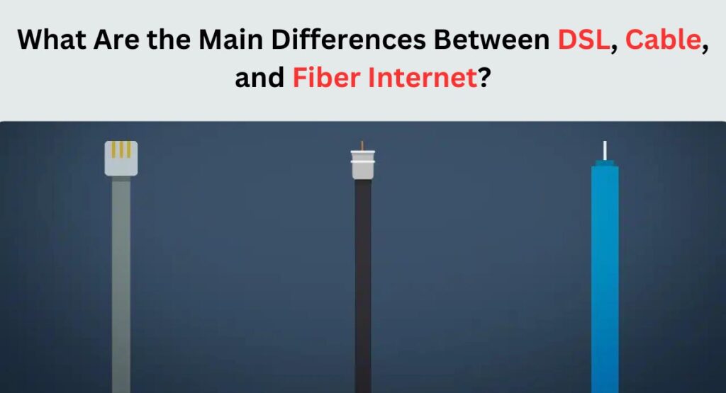 What Are the Main Differences Between DSL, Cable, and Fiber Internet?